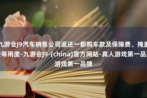 九游会J9汽车销售公司返还一都购车款及保障费、掩盖费等用度-九游会J9·(china)官方网站-真人游戏第一品牌