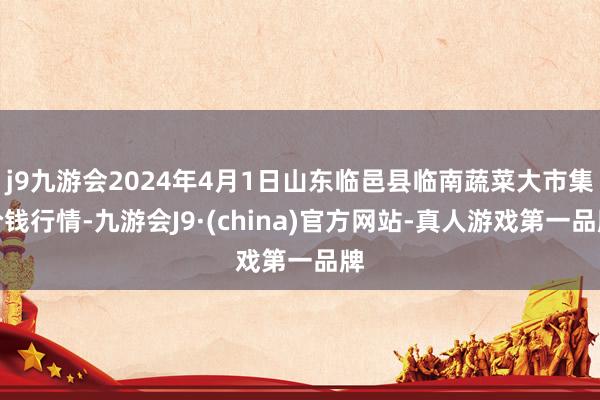 j9九游会2024年4月1日山东临邑县临南蔬菜大市集价钱行情-九游会J9·(china)官方网站-真人游戏第一品牌