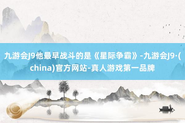 九游会J9他最早战斗的是《星际争霸》-九游会J9·(china)官方网站-真人游戏第一品牌