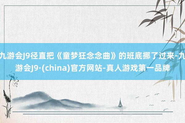 九游会J9径直把《童梦狂念念曲》的班底挪了过来-九游会J9·(china)官方网站-真人游戏第一品牌