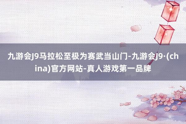 九游会J9马拉松至极为赛武当山门-九游会J9·(china)官方网站-真人游戏第一品牌