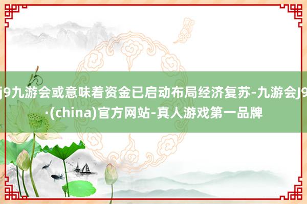 j9九游会或意味着资金已启动布局经济复苏-九游会J9·(china)官方网站-真人游戏第一品牌