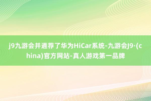 j9九游会并遴荐了华为HiCar系统-九游会J9·(china)官方网站-真人游戏第一品牌