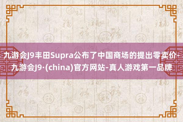 九游会J9丰田Supra公布了中国商场的提出零卖价-九游会J9·(china)官方网站-真人游戏第一品牌