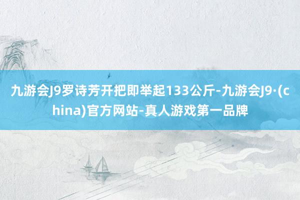 九游会J9罗诗芳开把即举起133公斤-九游会J9·(china)官方网站-真人游戏第一品牌