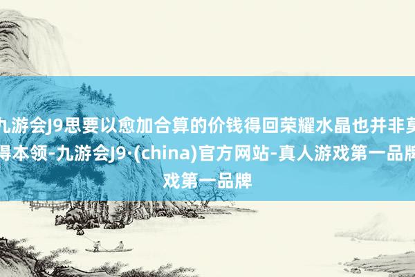 九游会J9思要以愈加合算的价钱得回荣耀水晶也并非莫得本领-九游会J9·(china)官方网站-真人游戏第一品牌