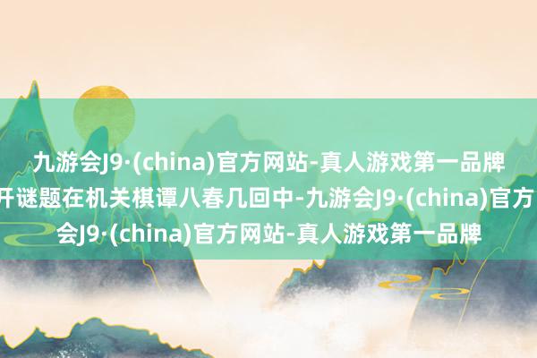 九游会J9·(china)官方网站-真人游戏第一品牌唯有耐性和机灵才智解开谜题在机关棋谭八春几回中-九游会J9·(china)官方网站-真人游戏第一品牌