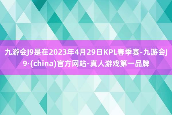 九游会J9是在2023年4月29日KPL春季赛-九游会J9·(china)官方网站-真人游戏第一品牌