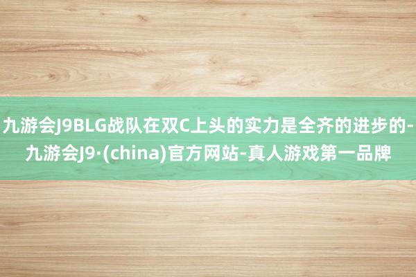 九游会J9BLG战队在双C上头的实力是全齐的进步的-九游会J9·(china)官方网站-真人游戏第一品牌