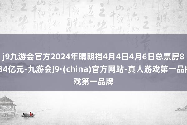 j9九游会官方2024年晴朗档4月4日4月6日总票房8.34亿元-九游会J9·(china)官方网站-真人游戏第一品牌