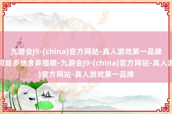 九游会J9·(china)官方网站-真人游戏第一品牌咱们应该尽可能多地舍弃插眼-九游会J9·(china)官方网站-真人游戏第一品牌