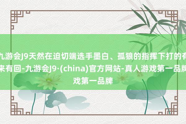 九游会J9天然在迫切端选手墨白、孤狼的指挥下打的有来有回-九游会J9·(china)官方网站-真人游戏第一品牌