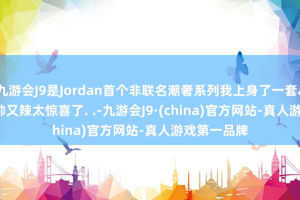 九游会J9是Jordan首个非联名潮奢系列我上身了一套all black又帅又辣太惊喜了. .-九游会J9·(china)官方网站-真人游戏第一品牌