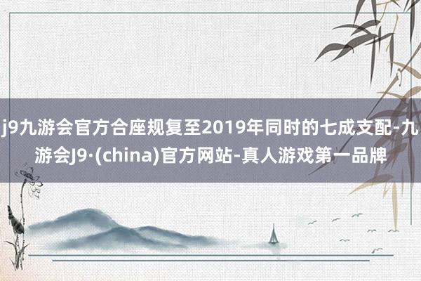 j9九游会官方合座规复至2019年同时的七成支配-九游会J9·(china)官方网站-真人游戏第一品牌