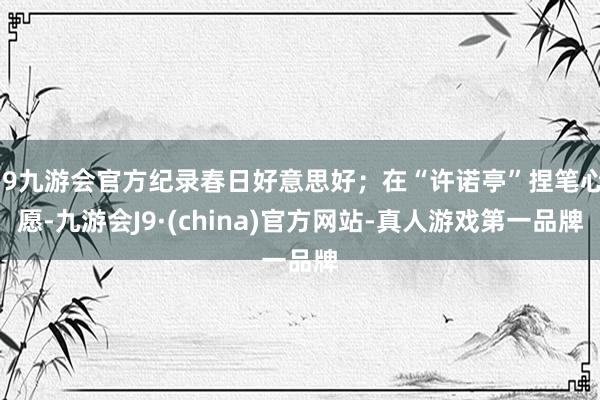 j9九游会官方纪录春日好意思好；在“许诺亭”捏笔心愿-九游会J9·(china)官方网站-真人游戏第一品牌