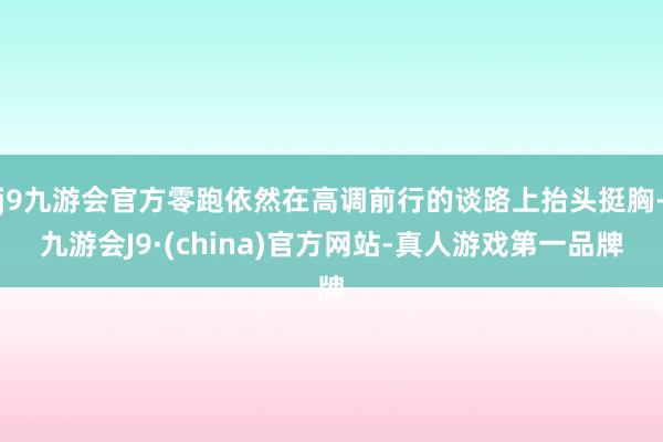 j9九游会官方零跑依然在高调前行的谈路上抬头挺胸-九游会J9·(china)官方网站-真人游戏第一品牌