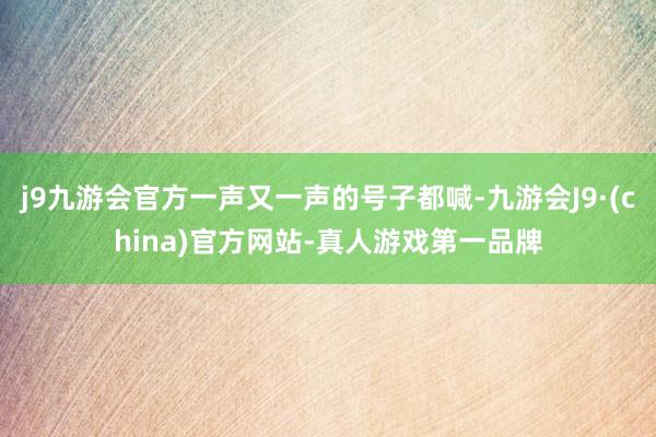 j9九游会官方一声又一声的号子都喊-九游会J9·(china)官方网站-真人游戏第一品牌