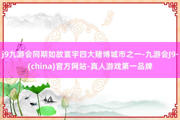 j9九游会同期如故寰宇四大赌博城市之一-九游会J9·(china)官方网站-真人游戏第一品牌