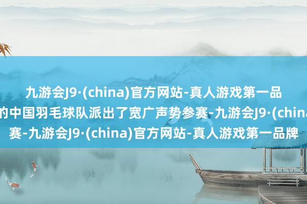 九游会J9·(china)官方网站-真人游戏第一品牌正在备战巴黎奥运会的中国羽毛球队派出了宽广声势参赛-九游会J9·(china)官方网站-真人游戏第一品牌