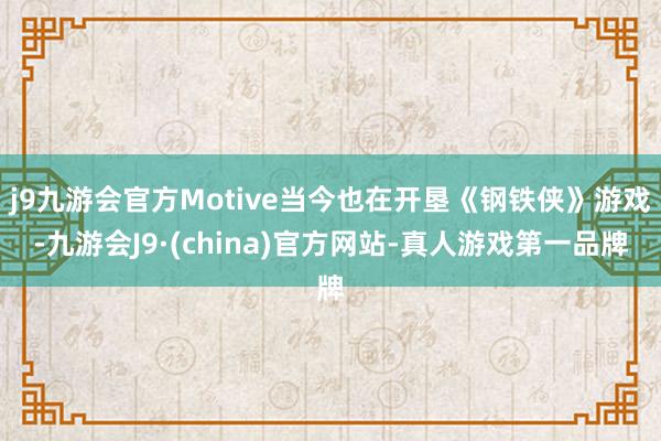 j9九游会官方Motive当今也在开垦《钢铁侠》游戏-九游会J9·(china)官方网站-真人游戏第一品牌