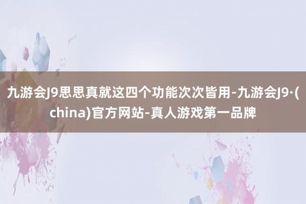 九游会J9思思真就这四个功能次次皆用-九游会J9·(china)官方网站-真人游戏第一品牌