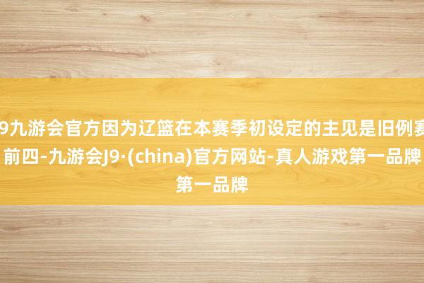 j9九游会官方因为辽篮在本赛季初设定的主见是旧例赛前四-九游会J9·(china)官方网站-真人游戏第一品牌