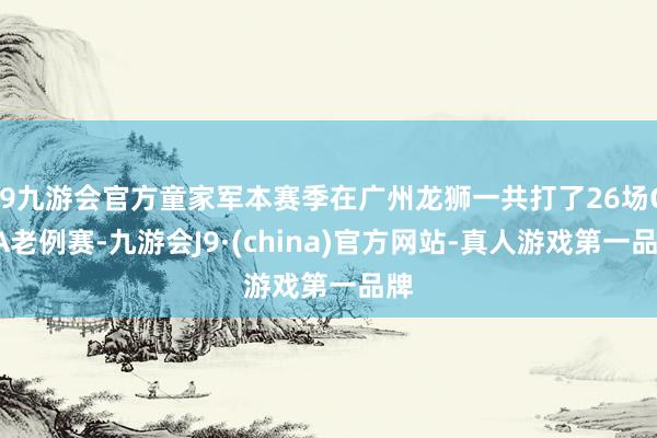 j9九游会官方童家军本赛季在广州龙狮一共打了26场CBA老例赛-九游会J9·(china)官方网站-真人游戏第一品牌