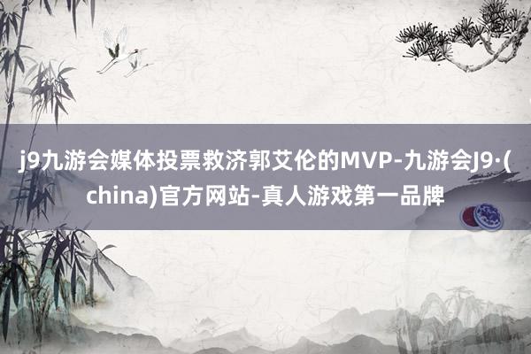 j9九游会媒体投票救济郭艾伦的MVP-九游会J9·(china)官方网站-真人游戏第一品牌