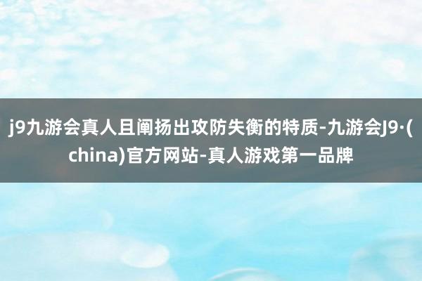 j9九游会真人且阐扬出攻防失衡的特质-九游会J9·(china)官方网站-真人游戏第一品牌