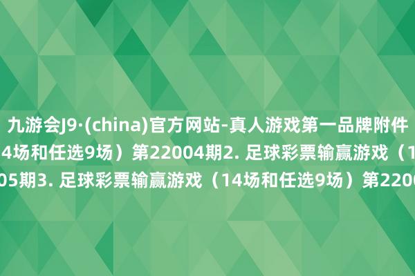 九游会J9·(china)官方网站-真人游戏第一品牌附件1. 足球彩票输赢游戏（14场和任选9场）第22004期　　2. 足球彩票输赢游戏（14场和任选9场）第22005期　　3. 足球彩票输赢游戏（14场和任选9场）第22006期　　4. 足球彩票输赢游戏（14场和任选9场）第22007期　　5. 足球彩票6场半全场输赢游戏第22004期　　6. 足球彩票6场半全场输赢游戏第22005期　　7.