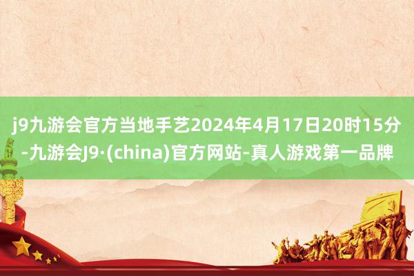 j9九游会官方当地手艺2024年4月17日20时15分-九游会J9·(china)官方网站-真人游戏第一品牌