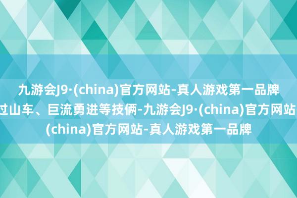 九游会J9·(china)官方网站-真人游戏第一品牌这里有惊愕刺激的过山车、巨流勇进等技俩-九游会J9·(china)官方网站-真人游戏第一品牌