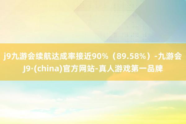 j9九游会续航达成率接近90%（89.58%）-九游会J9·(china)官方网站-真人游戏第一品牌