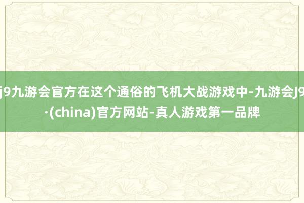 j9九游会官方在这个通俗的飞机大战游戏中-九游会J9·(china)官方网站-真人游戏第一品牌