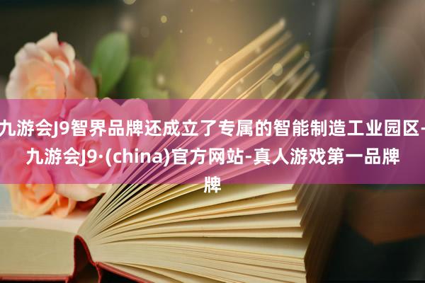 九游会J9智界品牌还成立了专属的智能制造工业园区-九游会J9·(china)官方网站-真人游戏第一品牌