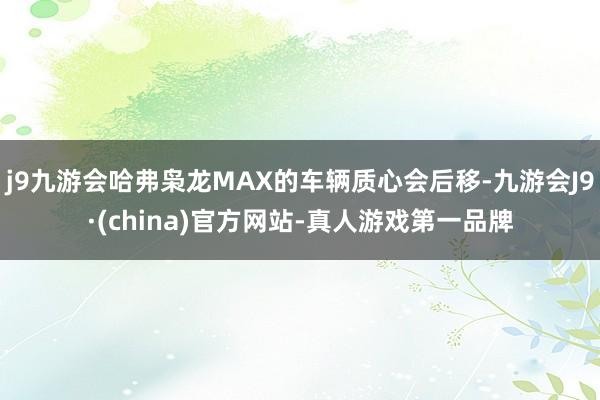 j9九游会哈弗枭龙MAX的车辆质心会后移-九游会J9·(china)官方网站-真人游戏第一品牌