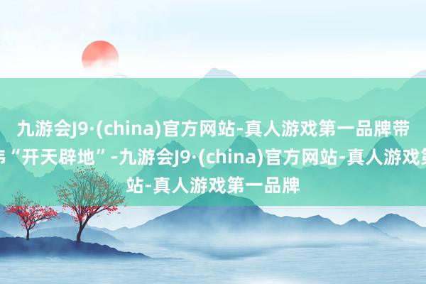 九游会J9·(china)官方网站-真人游戏第一品牌带着孙淑伟“开天辟地”-九游会J9·(china)官方网站-真人游戏第一品牌