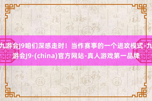 九游会J9咱们深感走时！当作赛事的一个进攻模式-九游会J9·(china)官方网站-真人游戏第一品牌