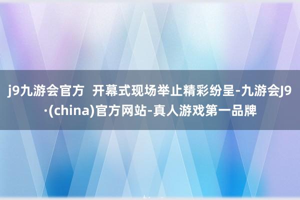 j9九游会官方  开幕式现场举止精彩纷呈-九游会J9·(china)官方网站-真人游戏第一品牌