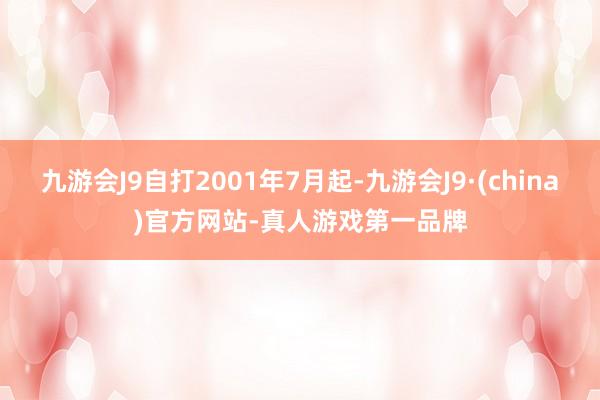 九游会J9自打2001年7月起-九游会J9·(china)官方网站-真人游戏第一品牌