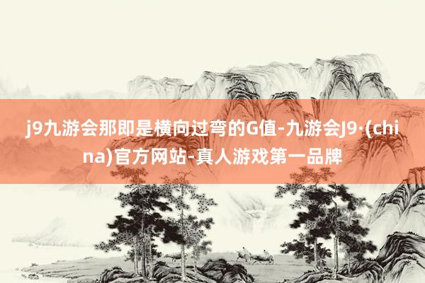 j9九游会那即是横向过弯的G值-九游会J9·(china)官方网站-真人游戏第一品牌