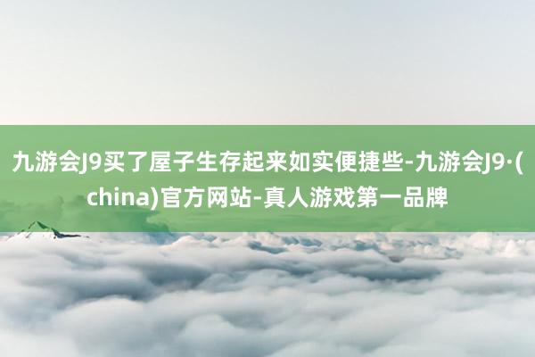 九游会J9买了屋子生存起来如实便捷些-九游会J9·(china)官方网站-真人游戏第一品牌