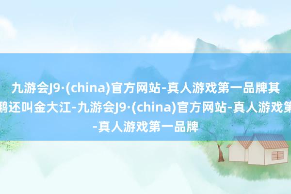 九游会J9·(china)官方网站-真人游戏第一品牌其时辰周鹏还叫金大江-九游会J9·(china)官方网站-真人游戏第一品牌