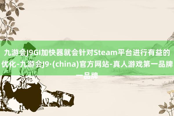 九游会J9GI加快器就会针对Steam平台进行有益的优化-九游会J9·(china)官方网站-真人游戏第一品牌