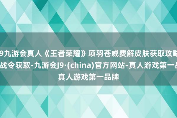 j9九游会真人《王者荣耀》项羽苍威费解皮肤获取攻略1级战令获取-九游会J9·(china)官方网站-真人游戏第一品牌