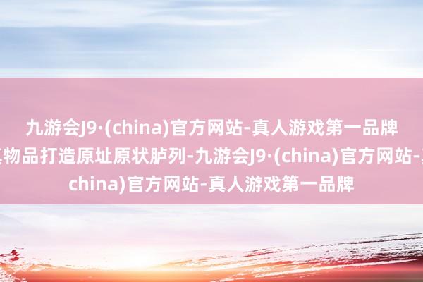 九游会J9·(china)官方网站-真人游戏第一品牌用历史物件和仿真物品打造原址原状胪列-九游会J9·(china)官方网站-真人游戏第一品牌