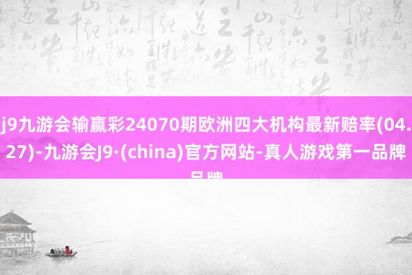 j9九游会输赢彩24070期欧洲四大机构最新赔率(04.27)-九游会J9·(china)官方网站-真人游戏第一品牌