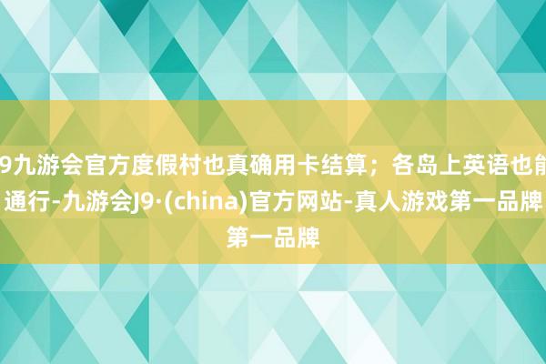 j9九游会官方度假村也真确用卡结算；各岛上英语也能通行-九游会J9·(china)官方网站-真人游戏第一品牌