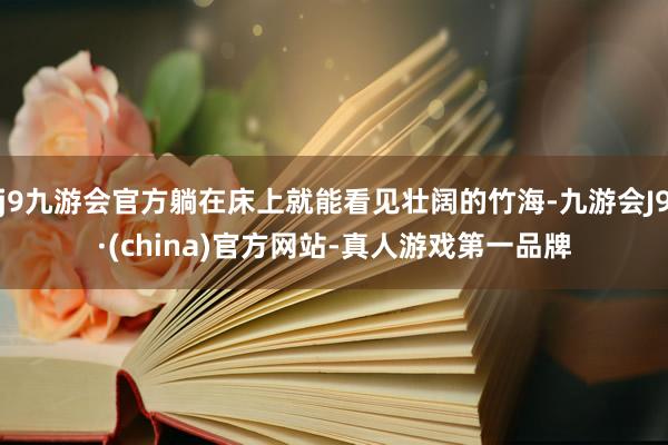 j9九游会官方躺在床上就能看见壮阔的竹海-九游会J9·(china)官方网站-真人游戏第一品牌