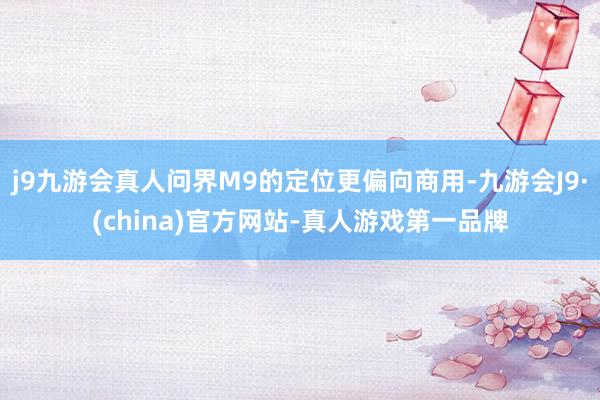 j9九游会真人问界M9的定位更偏向商用-九游会J9·(china)官方网站-真人游戏第一品牌